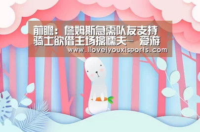前瞻:詹姆斯急需队友支持 骑士欲借主场擒懦夫- 爱游戏官网(图1) 爱游戏体育App下载