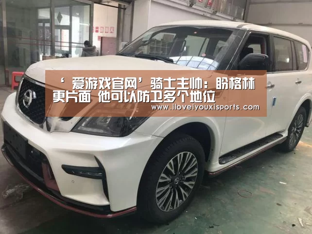 ‘ 爱游戏官网’骑士主帅:盼格林更片面 他可以防卫多个地位(图1) 爱游戏官网