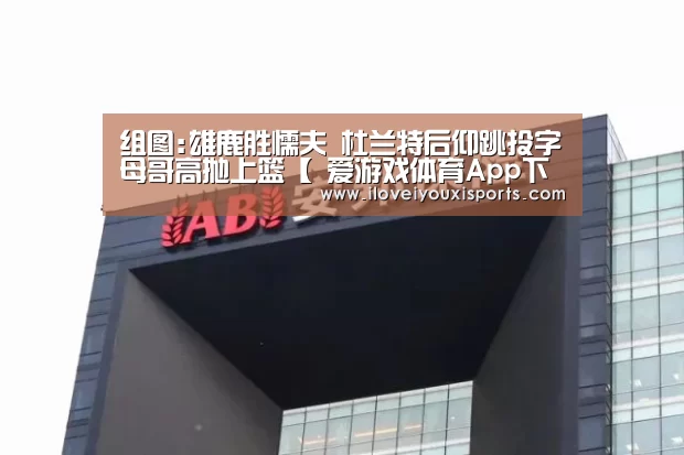 组图:雄鹿胜懦夫 杜兰特后仰跳投字母哥高抛上篮【 爱游戏体育App下载】(图2) 爱游戏体育App下载