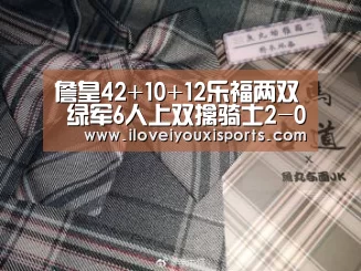 詹皇42+10+12乐福两双 绿军6人上双擒骑士2-0:爱游戏体育(图1) 爱游戏官网